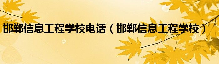 邯郸信息工程学校电话(邯郸信息工程学校)