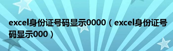 excel身份证号码显示0000(excel身份证号码显示000)