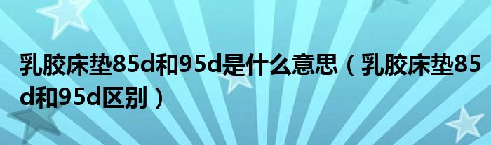 乳胶床垫85d和95d是什么意思(乳胶床垫85d和95d区别)