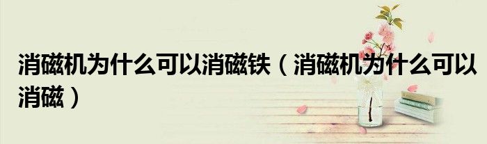 消磁机为什么可以消磁铁(消磁机为什么可以消磁)