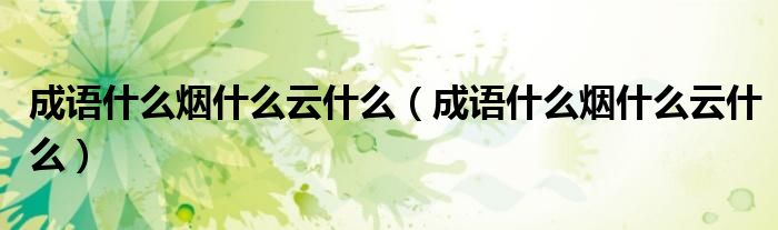 成语什么烟什么云什么(成语什么烟什么云什么)