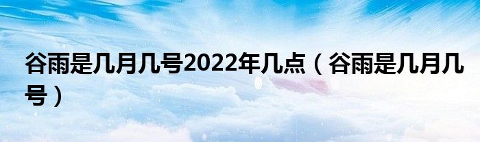 谷雨是几月几号2022年几点(谷雨是几月几号)