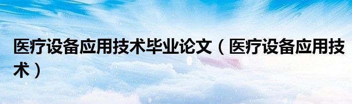 医疗设备应用技术毕业论文(医疗设备应用技术)