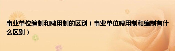 事业单位编制和聘用制的区别(事业单位聘用制和编制有什么区别)