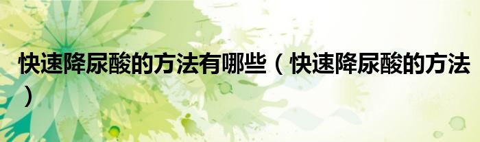 快速降尿酸的方法有哪些(快速降尿酸的方法)