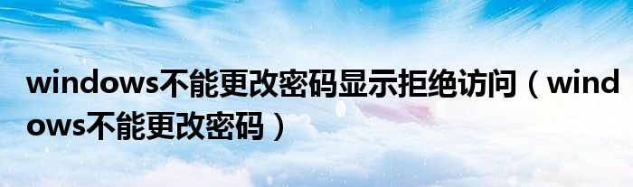 windows不能更改密码显示拒绝访问(windows不能更改密码)