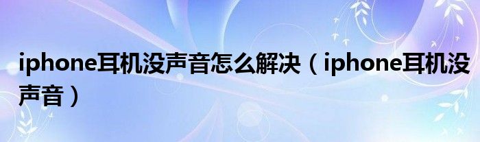 iphone耳机没声音怎么解决(iphone耳机没声音)