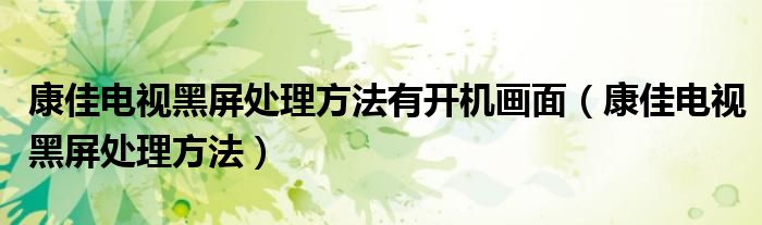 康佳电视黑屏处理方法有开机画面(康佳电视黑屏处理方法)
