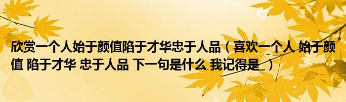 欣赏一个人始于颜值陷于才华忠于人品（喜欢一个人 始于颜值 陷于才华 忠于人品 下一句是什么 我记得是_）