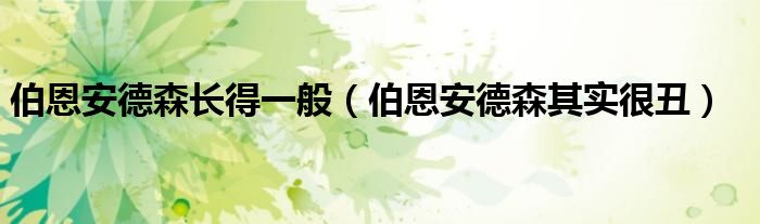 伯恩安德森长得一般（伯恩安德森其实很丑）