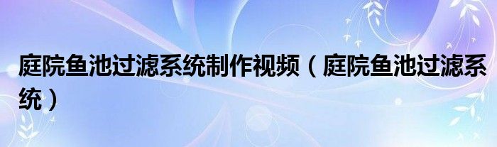 庭院鱼池过滤系统制作视频（庭院鱼池过滤系统）