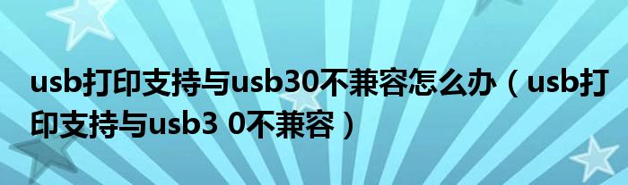 usb打印支持与usb30不兼容怎么办（usb打印支持与usb3 0不兼容）