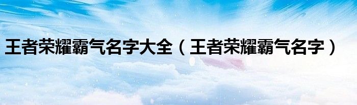 王者荣耀霸气名字大全(王者荣耀霸气名字)