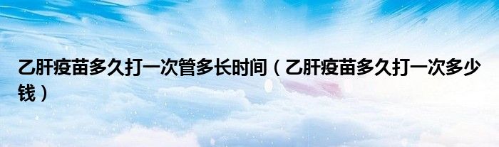 乙肝疫苗多久打一次管多长时间(乙肝疫苗多久打一次多少钱)