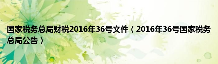 国家税务总局财税2016年36号文件(2016年36号国家税务总局公告)