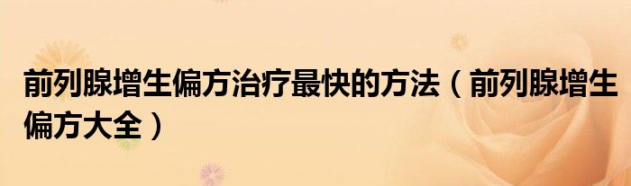 前列腺增生偏方治疗最快的方法(前列腺增生偏方大全)
