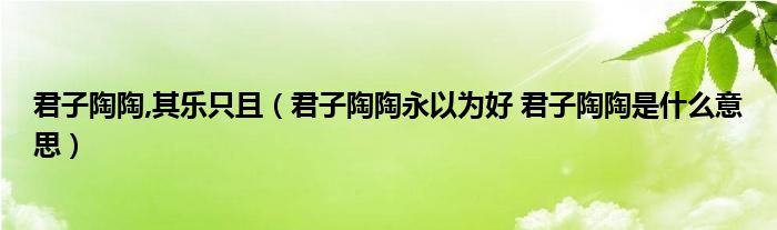 君子陶陶,其乐只且（君子陶陶永以为好 君子陶陶是什么意思）