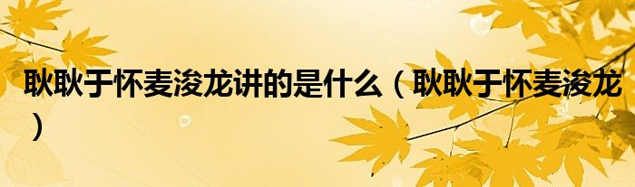 耿耿于怀麦浚龙讲的是什么(耿耿于怀麦浚龙)
