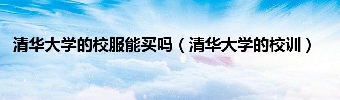 清华大学的校服能买吗(清华大学的校训)