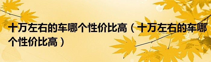 十万左右的车哪个性价比高(十万左右的车哪个性价比高)