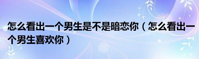 怎么看出一个男生是不是暗恋你(怎么看出一个男生喜欢你)