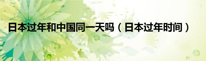日本过年和中国同一天吗(日本过年时间)