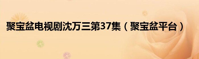 聚宝盆电视剧沈万三第37集(聚宝盆平台)