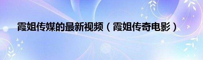 霞姐传媒的最新视频(霞姐传奇电影)