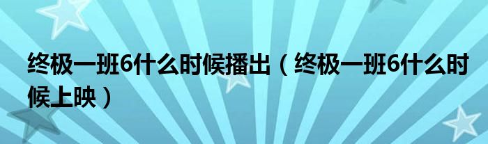 终极一班6什么时候播出(终极一班6什么时候上映)