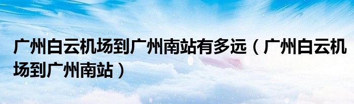 广州白云机场到广州南站有多远(广州白云机场到广州南站)