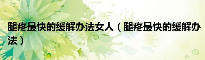 腿疼最快的缓解办法女人(腿疼最快的缓解办法)