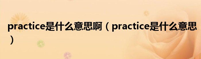 practice是什么意思啊(practice是什么意思)