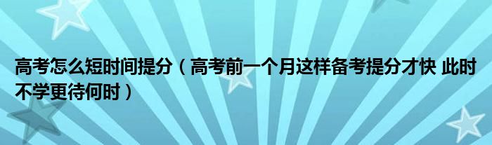高考怎么短时间提分(高考前一个月这样备考提分才快 此时不学更待何时)