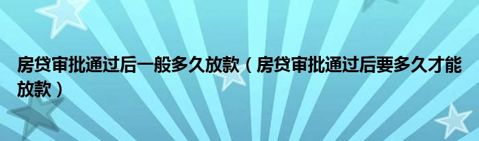 房贷审批通过后一般多久放款(房贷审批通过后要多久才能放款)