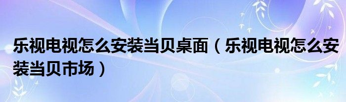 乐视电视怎么安装当贝桌面(乐视电视怎么安装当贝市场)