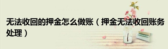 无法收回的押金怎么做账(押金无法收回账务处理)