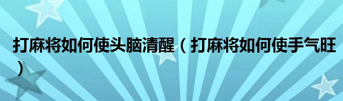 打麻将如何使头脑清醒(打麻将如何使手气旺)