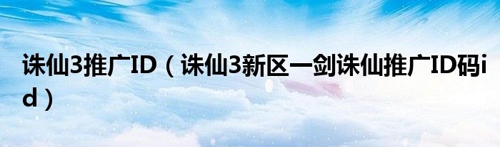 诛仙3推广ID(诛仙3新区一剑诛仙推广ID码id)