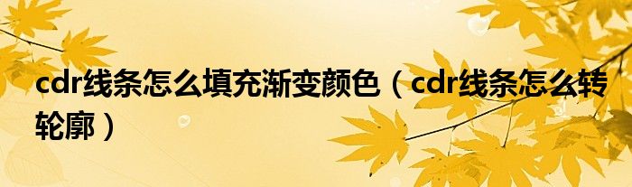 cdr线条怎么填充渐变颜色(cdr线条怎么转轮廓)