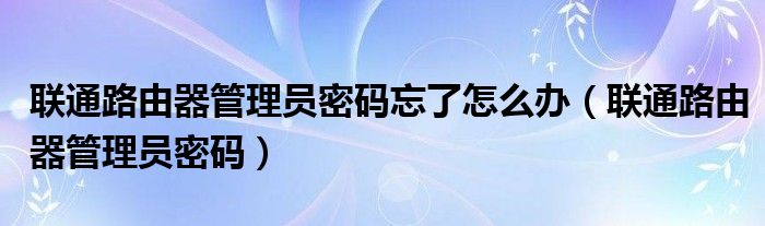 联通路由器管理员密码忘了怎么办（联通路由器管理员密码）