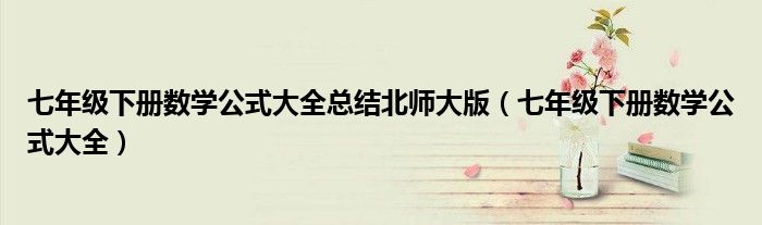 七年级下册数学公式大全总结北师大版(七年级下册数学公式大全)