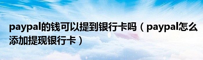 paypal的钱可以提到银行卡吗(paypal怎么添加提现银行卡)