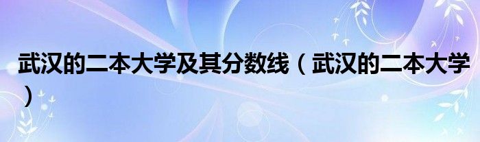 武汉的二本大学及其分数线(武汉的二本大学)