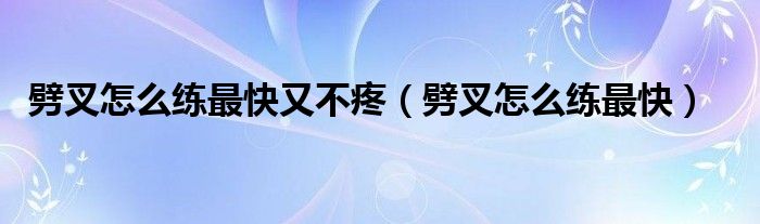 劈叉怎么练最快又不疼(劈叉怎么练最快)