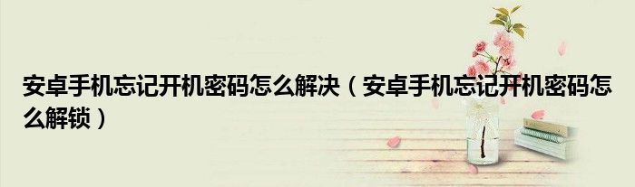安卓手机忘记开机密码怎么解决(安卓手机忘记开机密码怎么解锁)