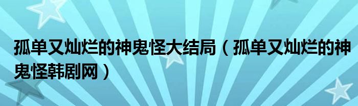 孤单又灿烂的神鬼怪大结局（孤单又灿烂的神鬼怪韩剧网）