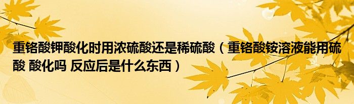 重铬酸钾酸化时用浓硫酸还是稀硫酸(重铬酸铵溶液能用硫酸 酸化吗 反应后是什么东西)