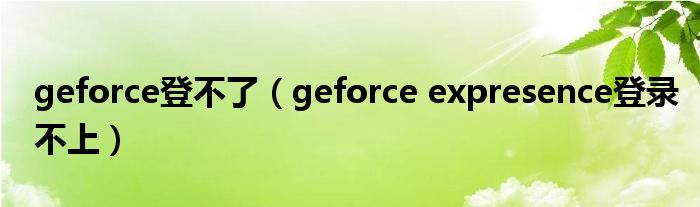 geforce登不了（geforce expresence登录不上）