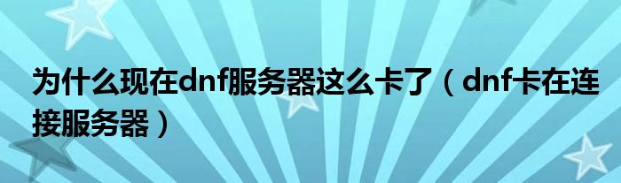 为什么现在dnf服务器这么卡了(dnf卡在连接服务器)