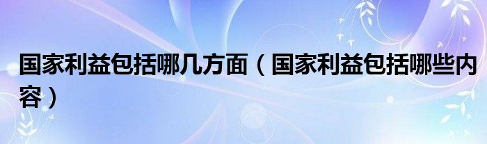 国家利益包括哪几方面(国家利益包括哪些内容)
